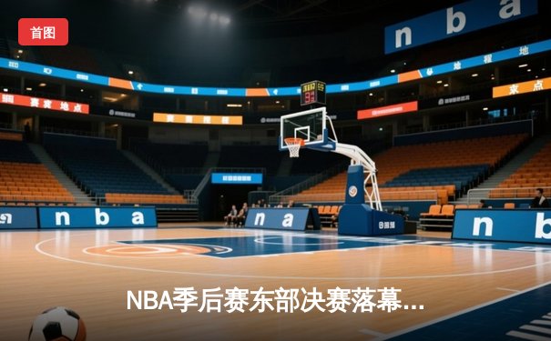 NBA季后赛东部决赛落幕：凯尔特人七场鏖战力克雄鹿，塔图姆狂砍46分创纪录