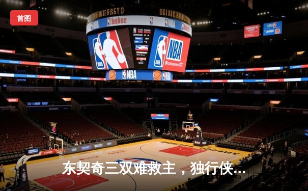 东契奇三双难救主，独行侠加时惜败凯尔特人，总决赛悬念再起