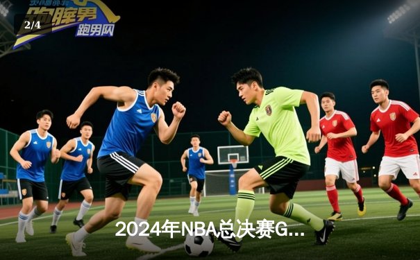 2024年NBA总决赛G5决战：绿衫军逆转掘金，塔图姆狂砍41分夺冠在望 - 2