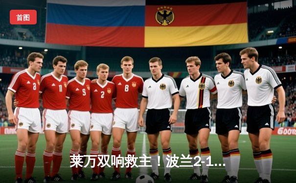 莱万双响救主！波兰2-1逆转荷兰 欧国联首战技惊四座