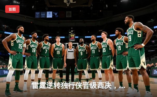 雷霆逆转独行侠晋级西决，亚历山大狂砍36分引领翻盘好戏