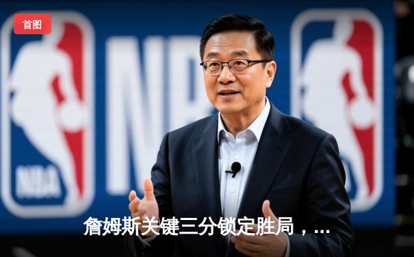 詹姆斯关键三分锁定胜局，湖人加时险胜勇士延续季后赛希望