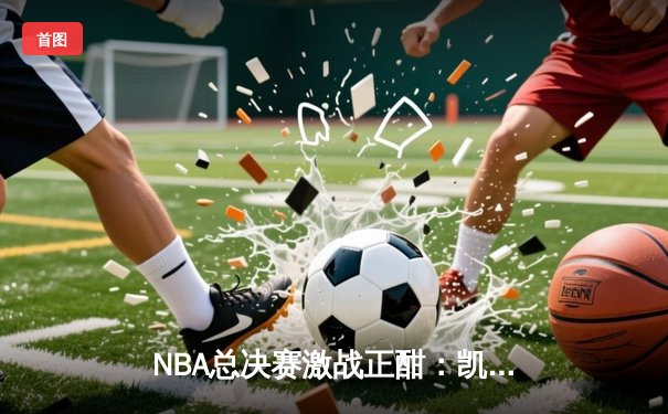 NBA总决赛激战正酣：凯尔特人逆转独行侠夺赛点，塔图姆31+11率队捍卫主场