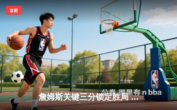 詹姆斯关键三分锁定胜局 湖人加时险胜勇士迎三连胜