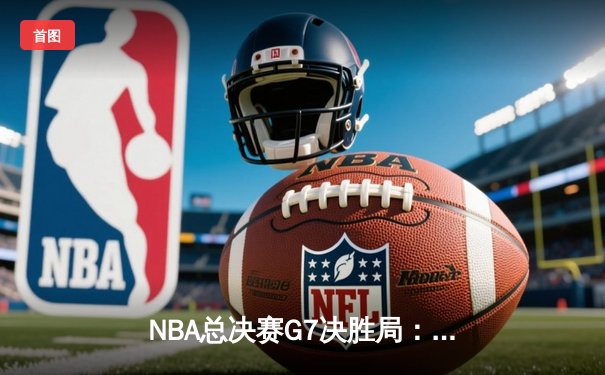 NBA总决赛G7决胜局：凯尔特人险胜勇士，塔图姆狂砍50分夺FMVP