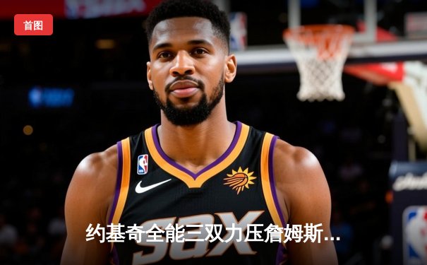 约基奇全能三双力压詹姆斯，掘金鏖战加时险胜湖人取季后赛开门红