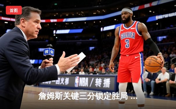 詹姆斯关键三分锁定胜局 湖人加时险胜勇士终结三连败